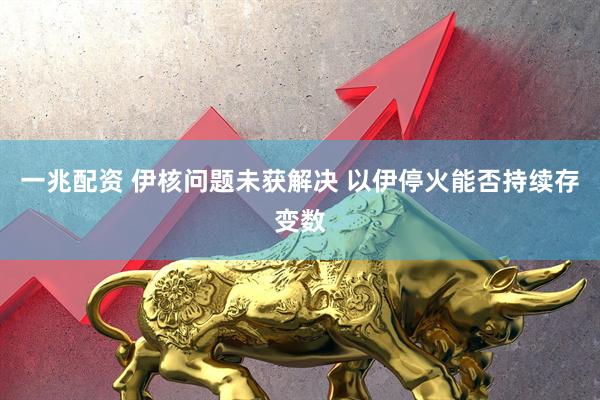 一兆配资 伊核问题未获解决 以伊停火能否持续存变数