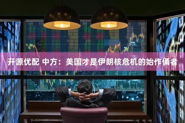 开源优配 中方：美国才是伊朗核危机的始作俑者