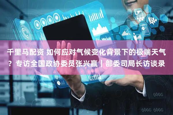千里马配资 如何应对气候变化背景下的极端天气？专访全国政协委员张兴赢｜部委司局长访谈录