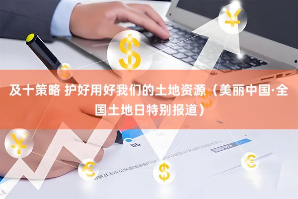 及十策略 护好用好我们的土地资源（美丽中国·全国土地日特别报道）