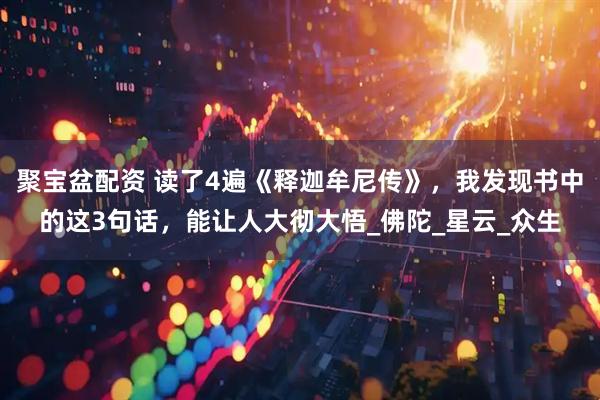 聚宝盆配资 读了4遍《释迦牟尼传》，我发现书中的这3句话，能让人大彻大悟_佛陀_星云_众生