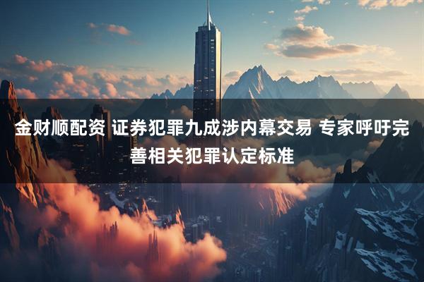金财顺配资 证券犯罪九成涉内幕交易 专家呼吁完善相关犯罪认定标准