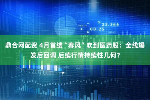 鼎合网配资 4月首缕“春风”吹到医药股：全线爆发后回调 后续行情持续性几何？