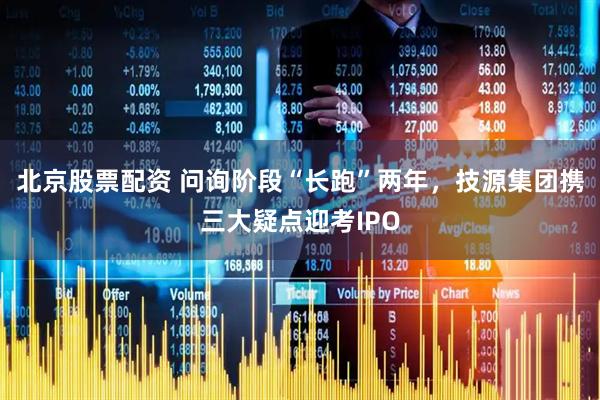北京股票配资 问询阶段“长跑”两年，技源集团携三大疑点迎考IPO