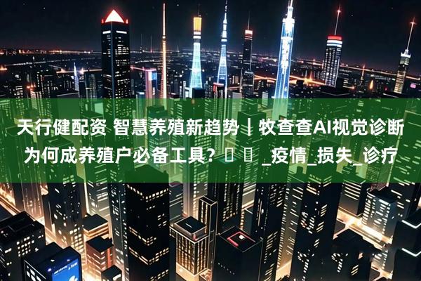 天行健配资 智慧养殖新趋势｜牧查查AI视觉诊断为何成养殖户必备工具？​​_疫情_损失_诊疗