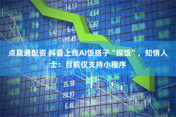 点赢通配资 抖音上线AI饭搭子“探饭”，知情人士：目前仅支持小程序