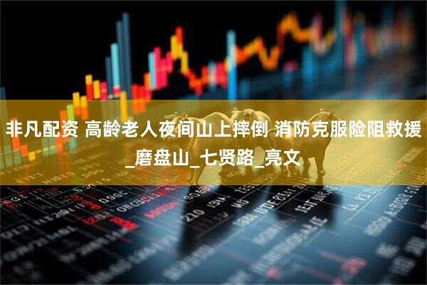 非凡配资 高龄老人夜间山上摔倒 消防克服险阻救援_磨盘山_七贤路_亮文