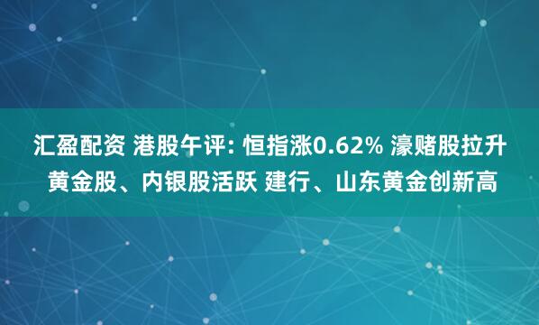 汇盈配资 港股午评: 恒指涨0.62% 濠赌股拉升 黄金股、内银股活跃 建行、山东黄金创新高