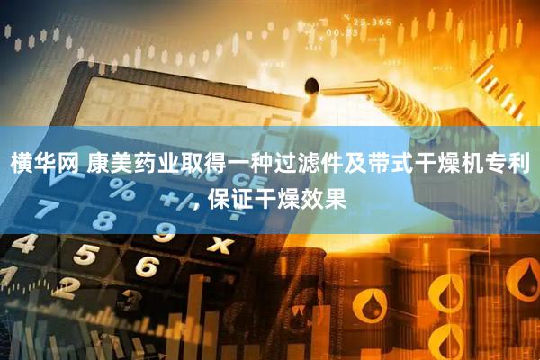横华网 康美药业取得一种过滤件及带式干燥机专利, 保证干燥效果