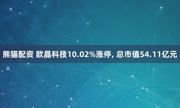 熊猫配资 欧晶科技10.02%涨停, 总市值54.11亿元