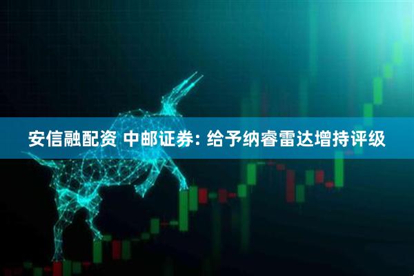 安信融配资 中邮证券: 给予纳睿雷达增持评级