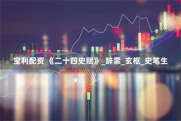 宝利配资 《二十四史赋》_辞霏_玄枢_史笔生