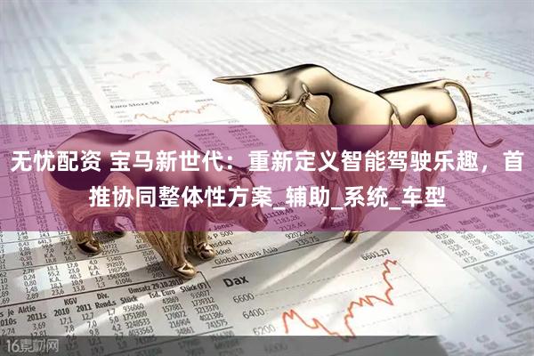 无忧配资 宝马新世代：重新定义智能驾驶乐趣，首推协同整体性方案_辅助_系统_车型
