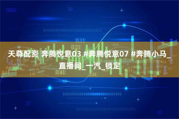 天尊配资 奔腾悦意03 #奔腾悦意07 #奔腾小马_直播间_一汽_锁定