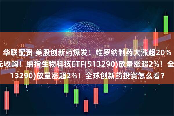 华联配资 美股创新药爆发！维罗纳制药大涨超20%，默沙东斥资百亿美元收购！纳指生物科技ETF(513290)放量涨超2%！全球创新药投资怎么看？