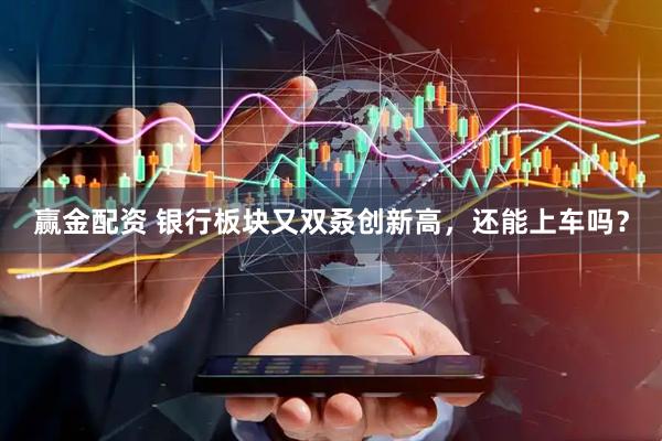 赢金配资 银行板块又双叒创新高，还能上车吗？