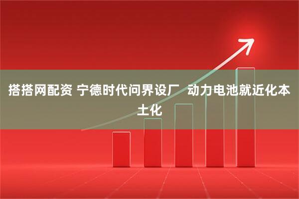 搭搭网配资 宁德时代问界设厂  动力电池就近化本土化