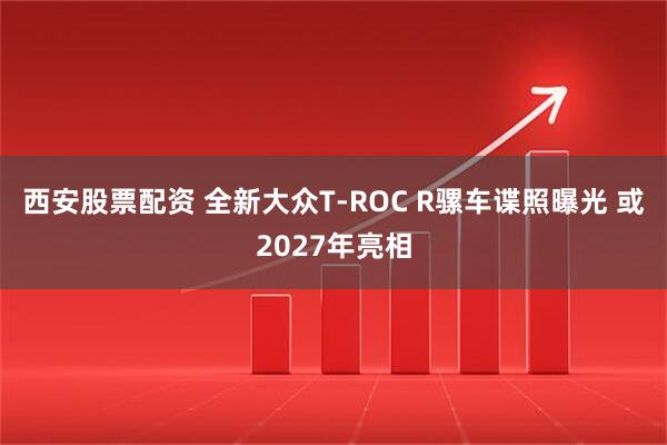 西安股票配资 全新大众T-ROC R骡车谍照曝光 或2027年亮相