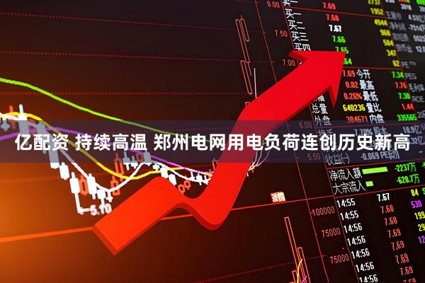 亿配资 持续高温 郑州电网用电负荷连创历史新高