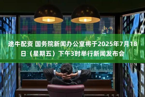 途牛配资 国务院新闻办公室将于2025年7月18日（星期五）下午3时举行新闻发布会