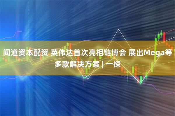 闻道资本配资 英伟达首次亮相链博会 展出Mega等多款解决方案 | 一探