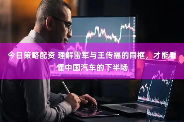 今日策略配资 理解雷军与王传福的同框，才能看懂中国汽车的下半场