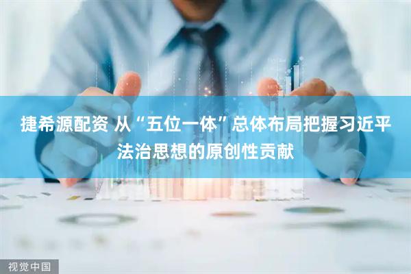 捷希源配资 从“五位一体”总体布局把握习近平法治思想的原创性贡献