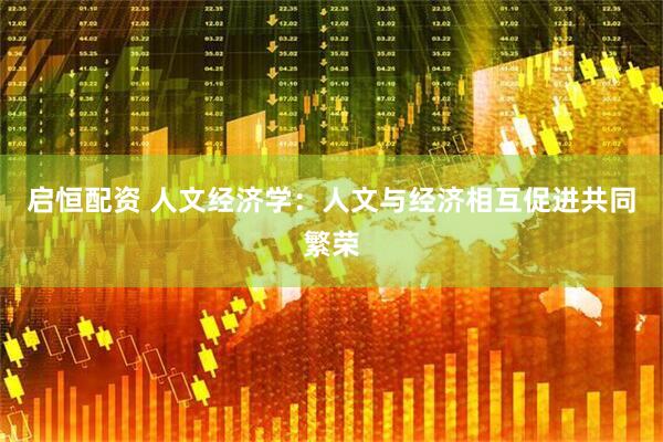 启恒配资 人文经济学：人文与经济相互促进共同繁荣