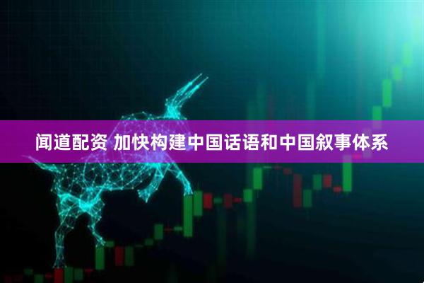 闻道配资 加快构建中国话语和中国叙事体系