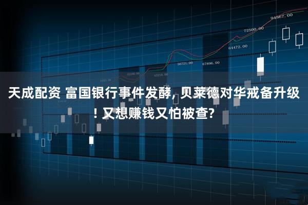 天成配资 富国银行事件发酵, 贝莱德对华戒备升级! 又想赚钱又怕被查?