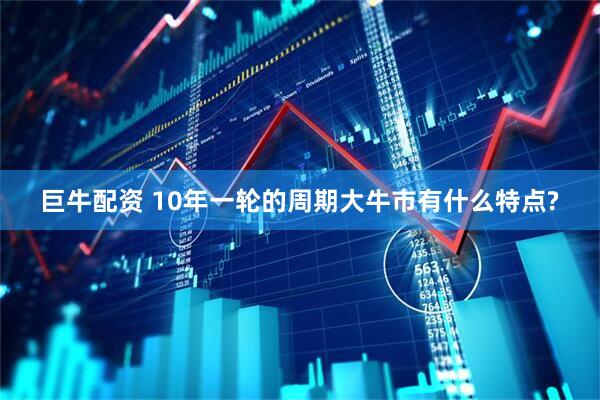 巨牛配资 10年一轮的周期大牛市有什么特点?