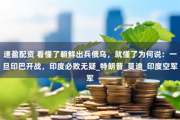速盈配资 看懂了朝鲜出兵俄乌，就懂了为何说：一旦印巴开战，印度必败无疑_特朗普_莫迪_印度空军