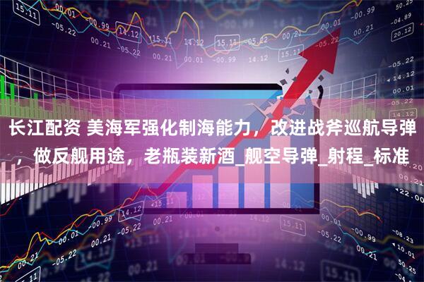 长江配资 美海军强化制海能力，改进战斧巡航导弹，做反舰用途，老瓶装新酒_舰空导弹_射程_标准