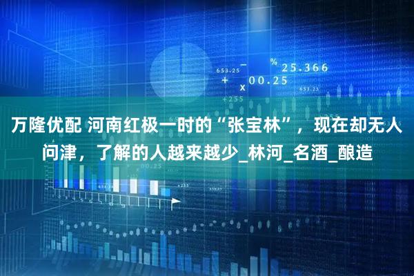 万隆优配 河南红极一时的“张宝林”，现在却无人问津，了解的人越来越少_林河_名酒_酿造