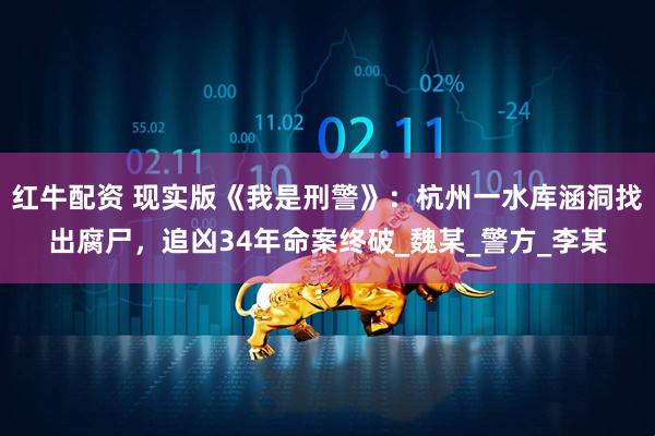 红牛配资 现实版《我是刑警》：杭州一水库涵洞找出腐尸，追凶34年命案终破_魏某_警方_李某