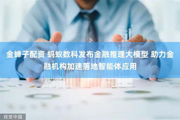 金蝉子配资 蚂蚁数科发布金融推理大模型 助力金融机构加速落地智能体应用