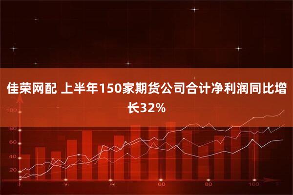 佳荣网配 上半年150家期货公司合计净利润同比增长32%