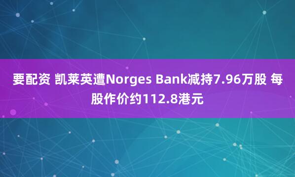 要配资 凯莱英遭Norges Bank减持7.96万股 每股作价约112.8港元
