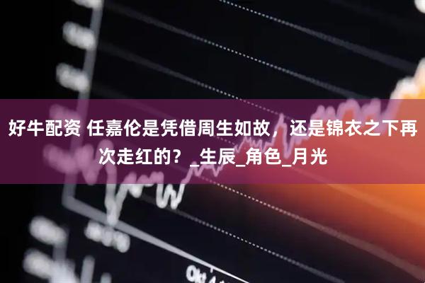 好牛配资 任嘉伦是凭借周生如故，还是锦衣之下再次走红的？_生辰_角色_月光