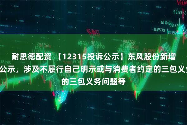 耐思徳配资 【12315投诉公示】东风股份新增2件投诉公示，涉及不履行自己明示或与消费者约定的三包义务问题等