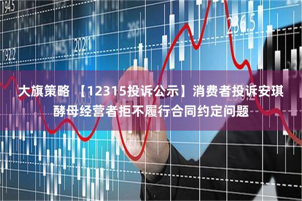 大旗策略 【12315投诉公示】消费者投诉安琪酵母经营者拒不履行合同约定问题