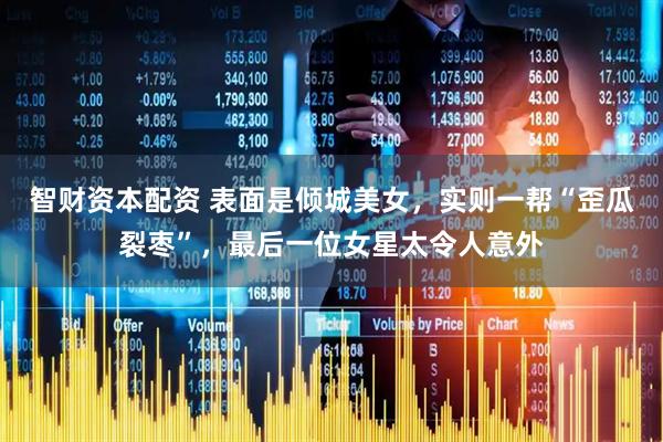 智财资本配资 表面是倾城美女，实则一帮“歪瓜裂枣”，最后一位女星太令人意外