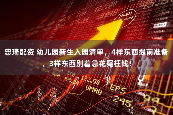 忠琦配资 幼儿园新生入园清单，4样东西提前准备，3样东西别着急花冤枉钱！