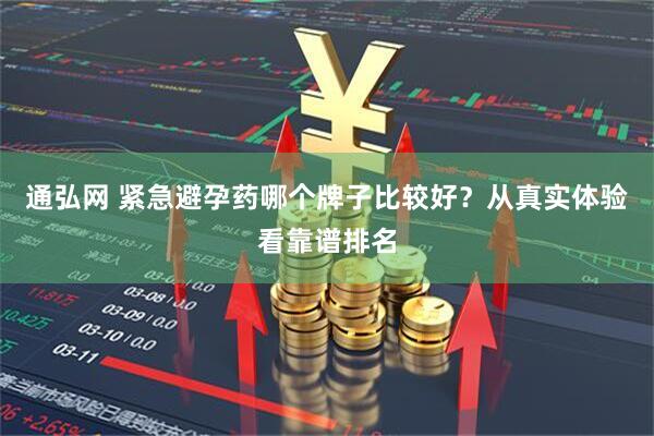 通弘网 紧急避孕药哪个牌子比较好？从真实体验看靠谱排名