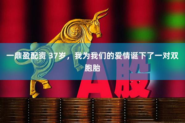 一鼎盈配资 37岁，我为我们的爱情诞下了一对双胞胎