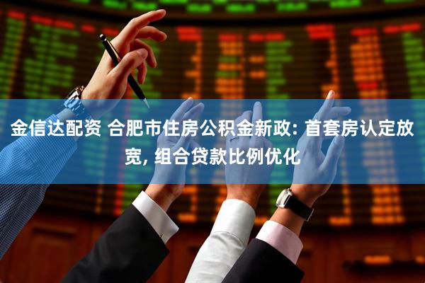 金信达配资 合肥市住房公积金新政: 首套房认定放宽, 组合贷款比例优化
