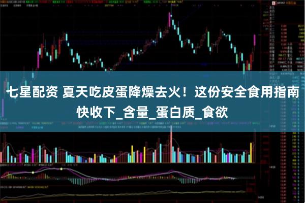 七星配资 夏天吃皮蛋降燥去火！这份安全食用指南快收下_含量_蛋白质_食欲