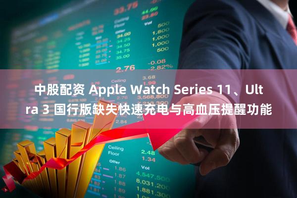 中股配资 Apple Watch Series 11、Ultra 3 国行版缺失快速充电与高血压提醒功能