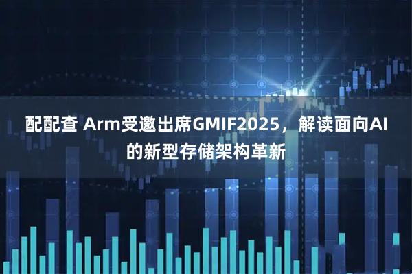 配配查 Arm受邀出席GMIF2025，解读面向AI的新型存储架构革新