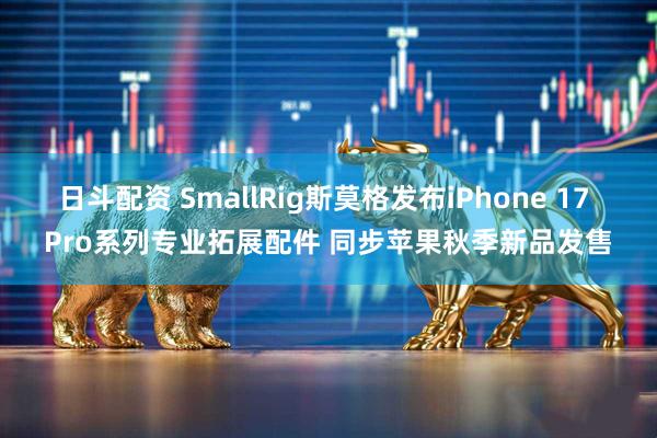 日斗配资 SmallRig斯莫格发布iPhone 17 Pro系列专业拓展配件 同步苹果秋季新品发售
